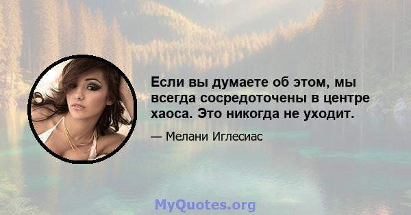 Если вы думаете об этом, мы всегда сосредоточены в центре хаоса. Это никогда не уходит.