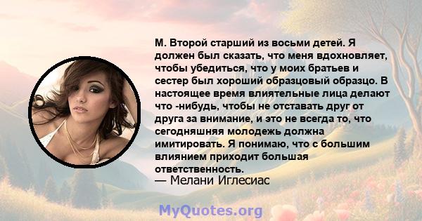 М. Второй старший из восьми детей. Я должен был сказать, что меня вдохновляет, чтобы убедиться, что у моих братьев и сестер был хороший образцовый образцо. В настоящее время влиятельные лица делают что -нибудь, чтобы не 