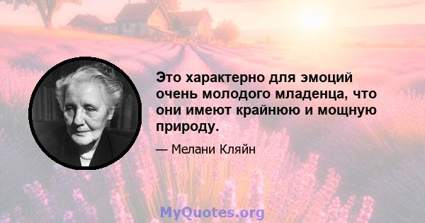 Это характерно для эмоций очень молодого младенца, что они имеют крайнюю и мощную природу.