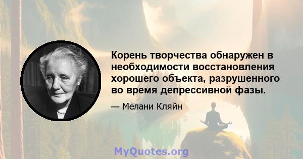 Корень творчества обнаружен в необходимости восстановления хорошего объекта, разрушенного во время депрессивной фазы.