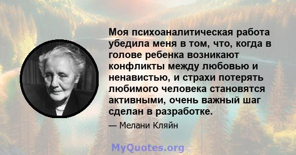 Моя психоаналитическая работа убедила меня в том, что, когда в голове ребенка возникают конфликты между любовью и ненавистью, и страхи потерять любимого человека становятся активными, очень важный шаг сделан в