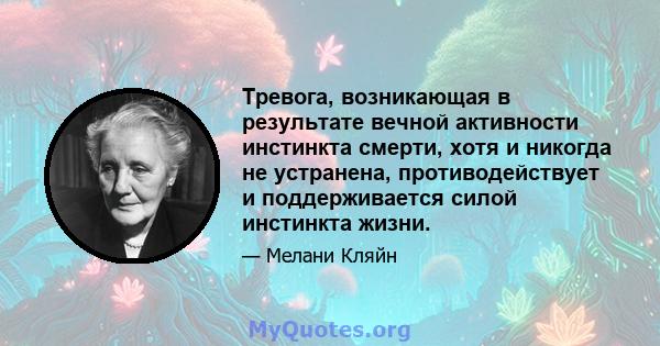 Тревога, возникающая в результате вечной активности инстинкта смерти, хотя и никогда не устранена, противодействует и поддерживается силой инстинкта жизни.