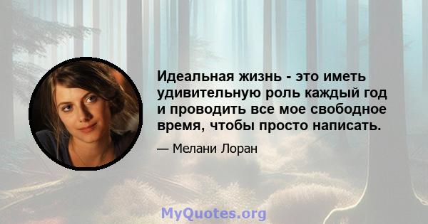 Идеальная жизнь - это иметь удивительную роль каждый год и проводить все мое свободное время, чтобы просто написать.