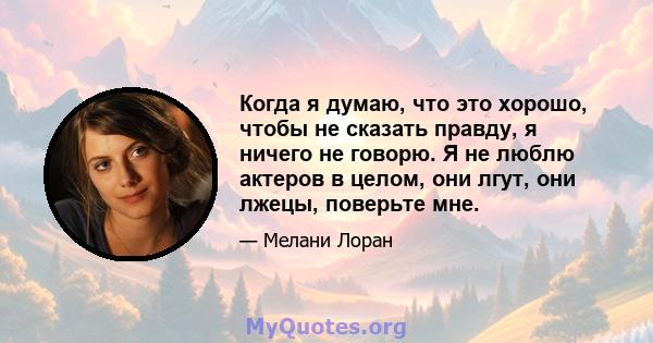 Когда я думаю, что это хорошо, чтобы не сказать правду, я ничего не говорю. Я не люблю актеров в целом, они лгут, они лжецы, поверьте мне.