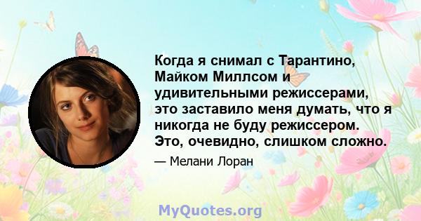 Когда я снимал с Тарантино, Майком Миллсом и удивительными режиссерами, это заставило меня думать, что я никогда не буду режиссером. Это, очевидно, слишком сложно.