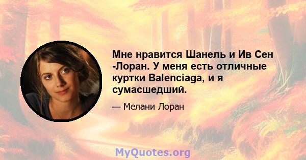 Мне нравится Шанель и Ив Сен -Лоран. У меня есть отличные куртки Balenciaga, и я сумасшедший.