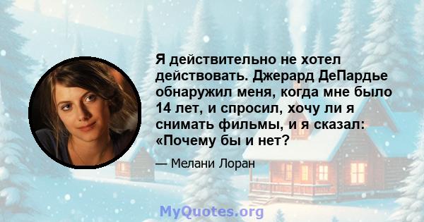 Я действительно не хотел действовать. Джерард ДеПардье обнаружил меня, когда мне было 14 лет, и спросил, хочу ли я снимать фильмы, и я сказал: «Почему бы и нет?