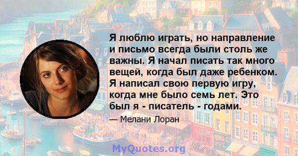 Я люблю играть, но направление и письмо всегда были столь же важны. Я начал писать так много вещей, когда был даже ребенком. Я написал свою первую игру, когда мне было семь лет. Это был я - писатель - годами.