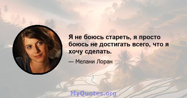 Я не боюсь стареть, я просто боюсь не достигать всего, что я хочу сделать.