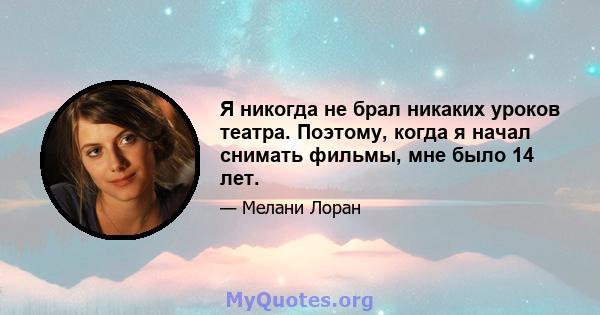 Я никогда не брал никаких уроков театра. Поэтому, когда я начал снимать фильмы, мне было 14 лет.