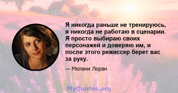 Я никогда раньше не тренируюсь, я никогда не работаю в сценарии. Я просто выбираю своих персонажей и доверяю им, и после этого режиссер берет вас за руку.