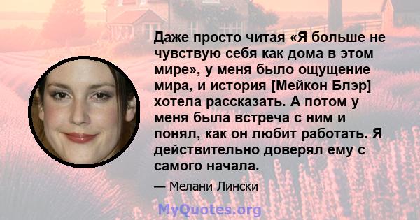 Даже просто читая «Я больше не чувствую себя как дома в этом мире», у меня было ощущение мира, и история [Мейкон Блэр] хотела рассказать. А потом у меня была встреча с ним и понял, как он любит работать. Я действительно 