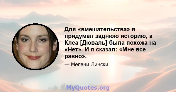 Для «вмешательства» я придумал заднюю историю, а Клеа [Дюваль] была похожа на «Нет». И я сказал: «Мне все равно».