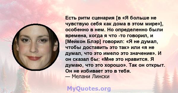 Есть ритм сценария [в «Я больше не чувствую себя как дома в этом мире»], особенно в нем. Но определенно были времена, когда я что -то говорил, и [Мейкон Блэр] говорил: «Я не думал, чтобы доставить это так» или «я не