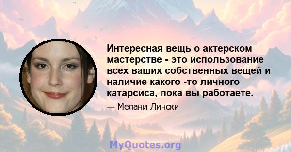 Интересная вещь о актерском мастерстве - это использование всех ваших собственных вещей и наличие какого -то личного катарсиса, пока вы работаете.