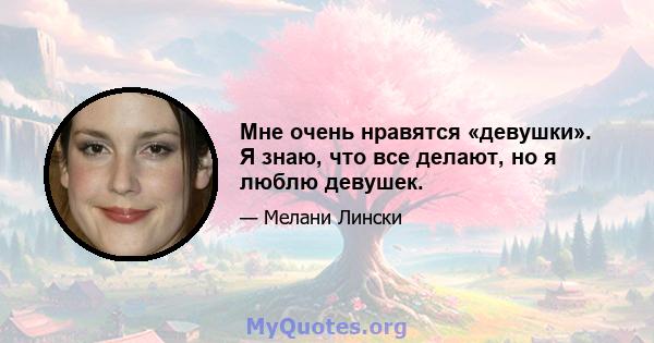 Мне очень нравятся «девушки». Я знаю, что все делают, но я люблю девушек.