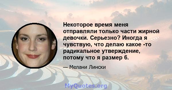 Некоторое время меня отправляли только части жирной девочки. Серьезно? Иногда я чувствую, что делаю какое -то радикальное утверждение, потому что я размер 6.