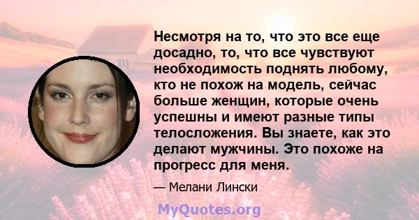 Несмотря на то, что это все еще досадно, то, что все чувствуют необходимость поднять любому, кто не похож на модель, сейчас больше женщин, которые очень успешны и имеют разные типы телосложения. Вы знаете, как это