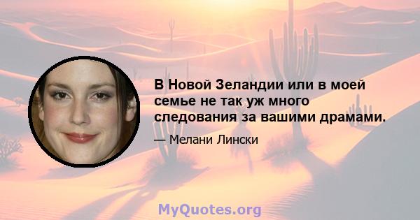 В Новой Зеландии или в моей семье не так уж много следования за вашими драмами.