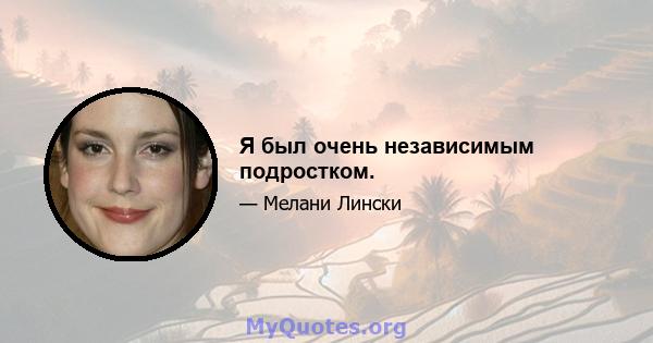 Я был очень независимым подростком.