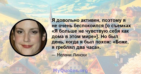 Я довольно активен, поэтому я не очень беспокоился [о съемках «Я больше не чувствую себя как дома в этом мире»]. Но был день, когда я был похож: «Боже, я греблял два часа».