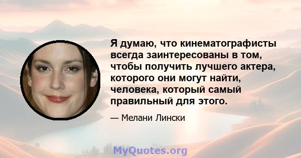 Я думаю, что кинематографисты всегда заинтересованы в том, чтобы получить лучшего актера, которого они могут найти, человека, который самый правильный для этого.