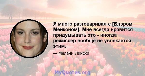 Я много разговаривал с [Блэром Мейконом]. Мне всегда нравится придумывать это - иногда режиссер вообще не увлекается этим.