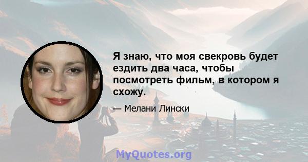 Я знаю, что моя свекровь будет ездить два часа, чтобы посмотреть фильм, в котором я схожу.