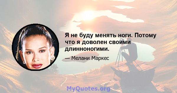 Я не буду менять ноги. Потому что я доволен своими длинноногими.