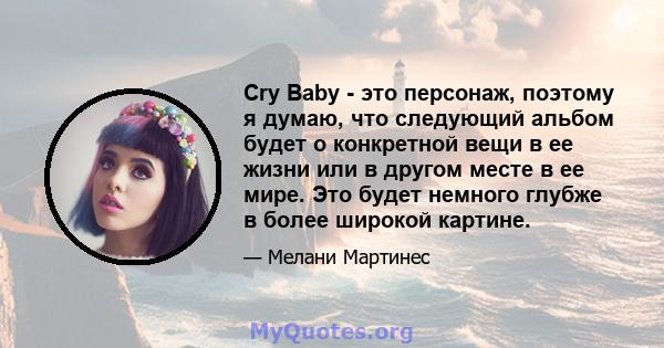 Cry Baby - это персонаж, поэтому я думаю, что следующий альбом будет о конкретной вещи в ее жизни или в другом месте в ее мире. Это будет немного глубже в более широкой картине.