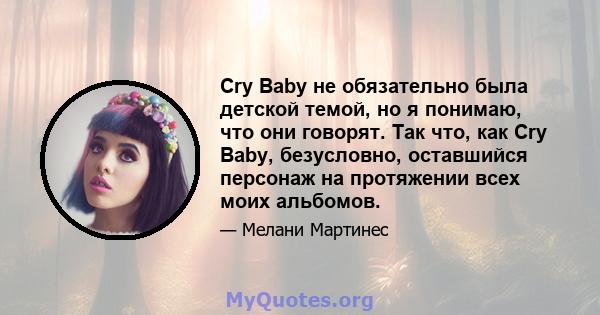 Cry Baby не обязательно была детской темой, но я понимаю, что они говорят. Так что, как Cry Baby, безусловно, оставшийся персонаж на протяжении всех моих альбомов.