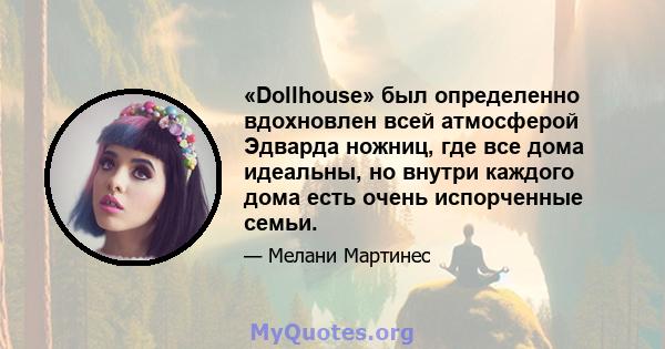 «Dollhouse» был определенно вдохновлен всей атмосферой Эдварда ножниц, где все дома идеальны, но внутри каждого дома есть очень испорченные семьи.