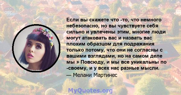 Если вы скажете что -то, что немного небезопасно, но вы чувствуете себя сильно и увлечены этим, многие люди могут атаковать вас и назвать вас плохим образцом для подражания только потому, что они не согласны с вашими