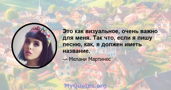 Это как визуальное, очень важно для меня. Так что, если я пишу песню, как, я должен иметь название.