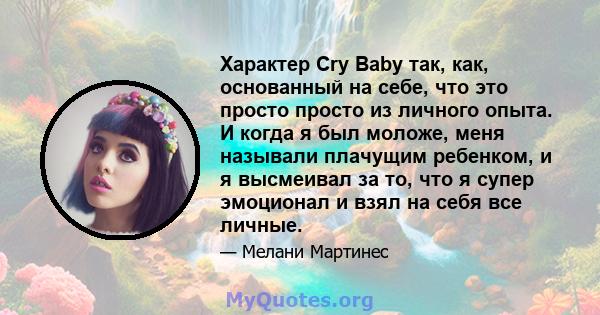 Характер Cry Baby так, как, основанный на себе, что это просто просто из личного опыта. И когда я был моложе, меня называли плачущим ребенком, и я высмеивал за то, что я супер эмоционал и взял на себя все личные.