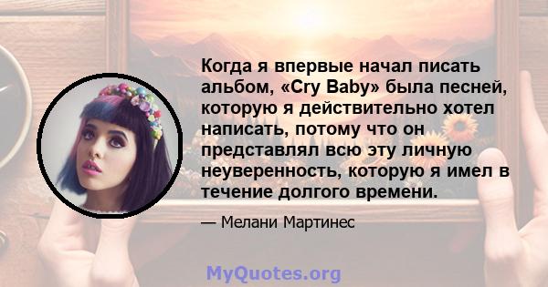 Когда я впервые начал писать альбом, «Cry Baby» была песней, которую я действительно хотел написать, потому что он представлял всю эту личную неуверенность, которую я имел в течение долгого времени.