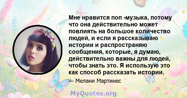 Мне нравится поп -музыка, потому что она действительно может повлиять на большое количество людей, и если я рассказываю истории и распространяю сообщения, которые, я думаю, действительно важны для людей, чтобы знать