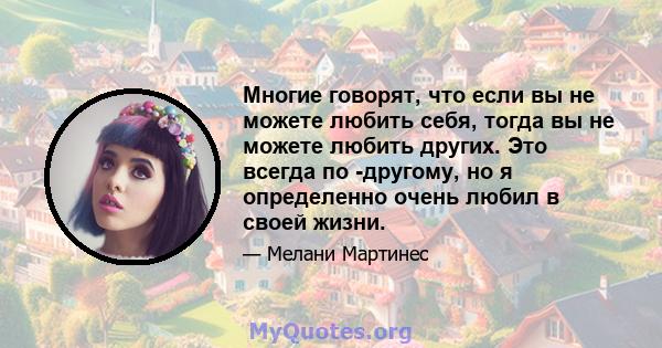 Многие говорят, что если вы не можете любить себя, тогда вы не можете любить других. Это всегда по -другому, но я определенно очень любил в своей жизни.