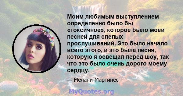 Моим любимым выступлением определенно было бы «токсичное», которое было моей песней для слепых прослушиваний. Это было начало всего этого, и это была песня, которую я освещал перед шоу, так что это было очень дорого