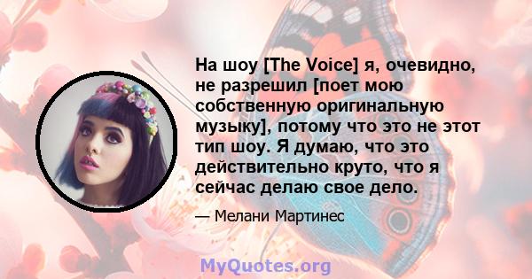 На шоу [The Voice] я, очевидно, не разрешил [поет мою собственную оригинальную музыку], потому что это не этот тип шоу. Я думаю, что это действительно круто, что я сейчас делаю свое дело.