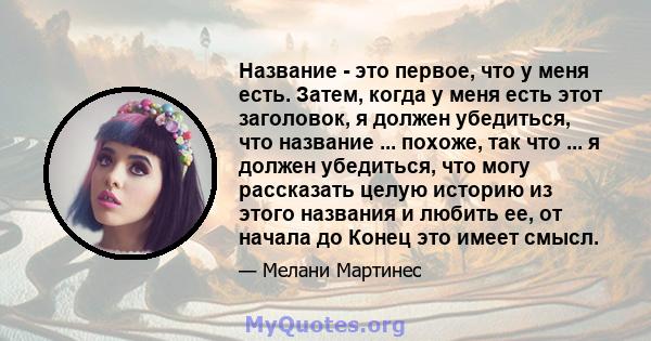 Название - это первое, что у меня есть. Затем, когда у меня есть этот заголовок, я должен убедиться, что название ... похоже, так что ... я должен убедиться, что могу рассказать целую историю из этого названия и любить