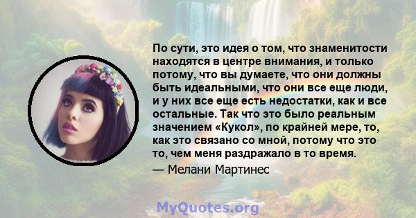 По сути, это идея о том, что знаменитости находятся в центре внимания, и только потому, что вы думаете, что они должны быть идеальными, что они все еще люди, и у них все еще есть недостатки, как и все остальные. Так что 