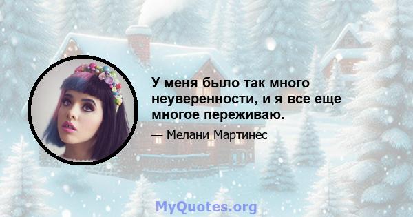 У меня было так много неуверенности, и я все еще многое переживаю.