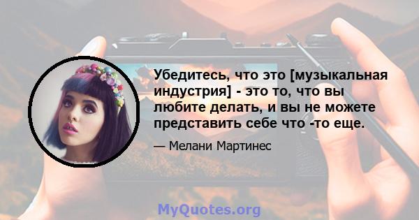 Убедитесь, что это [музыкальная индустрия] - это то, что вы любите делать, и вы не можете представить себе что -то еще.