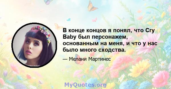 В конце концов я понял, что Cry Baby был персонажем, основанным на меня, и что у нас было много сходства.