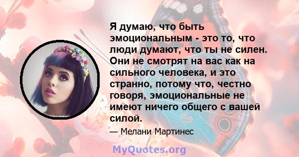 Я думаю, что быть эмоциональным - это то, что люди думают, что ты не силен. Они не смотрят на вас как на сильного человека, и это странно, потому что, честно говоря, эмоциональные не имеют ничего общего с вашей силой.