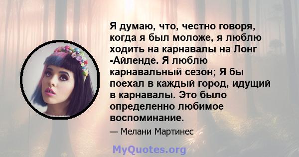 Я думаю, что, честно говоря, когда я был моложе, я люблю ходить на карнавалы на Лонг -Айленде. Я люблю карнавальный сезон; Я бы поехал в каждый город, идущий в карнавалы. Это было определенно любимое воспоминание.