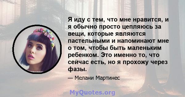 Я иду с тем, что мне нравится, и я обычно просто цепляюсь за вещи, которые являются пастельными и напоминают мне о том, чтобы быть маленьким ребенком. Это именно то, что сейчас есть, но я прохожу через фазы.