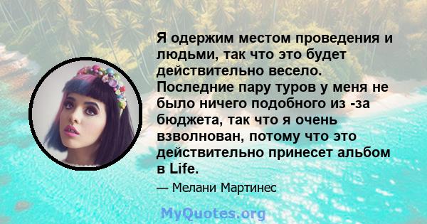 Я одержим местом проведения и людьми, так что это будет действительно весело. Последние пару туров у меня не было ничего подобного из -за бюджета, так что я очень взволнован, потому что это действительно принесет альбом 