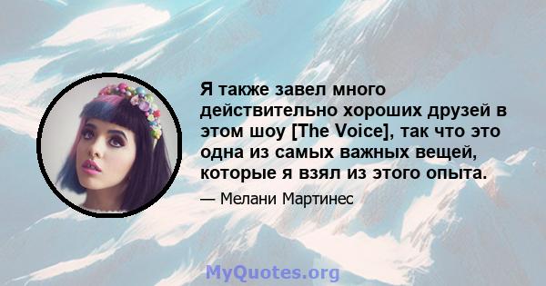 Я также завел много действительно хороших друзей в этом шоу [The Voice], так что это одна из самых важных вещей, которые я взял из этого опыта.